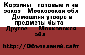 Корзины , готовые и на заказ - Московская обл. Домашняя утварь и предметы быта » Другое   . Московская обл.